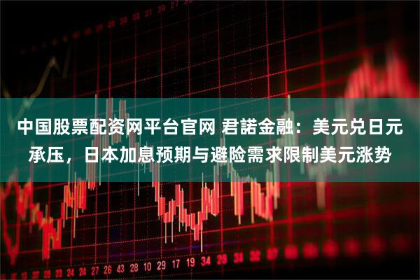 中国股票配资网平台官网 君諾金融：美元兑日元承压，日本加息预期与避险需求限制美元涨势