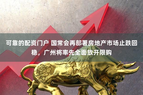 可靠的配资门户 国常会再部署房地产市场止跌回稳，广州将率先全面放开限购