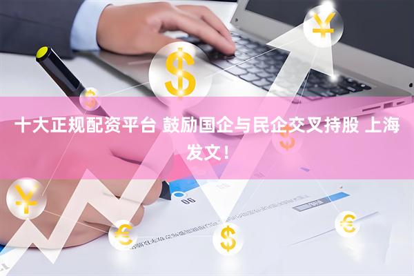 十大正规配资平台 鼓励国企与民企交叉持股 上海发文！