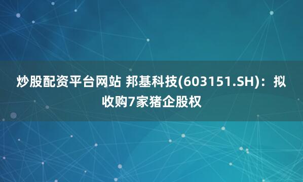 炒股配资平台网站 邦基科技(603151.SH)：拟收购7家猪企股权