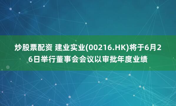 炒股票配资 建业实业(00216.HK)将于6月26日举行董事会会议以审批年度业绩