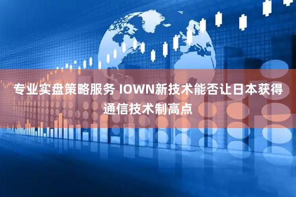 专业实盘策略服务 IOWN新技术能否让日本获得通信技术制高点