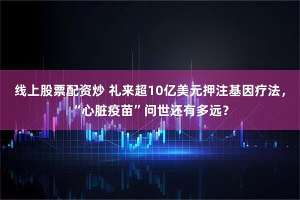 线上股票配资炒 礼来超10亿美元押注基因疗法，“心脏疫苗”问世还有多远？