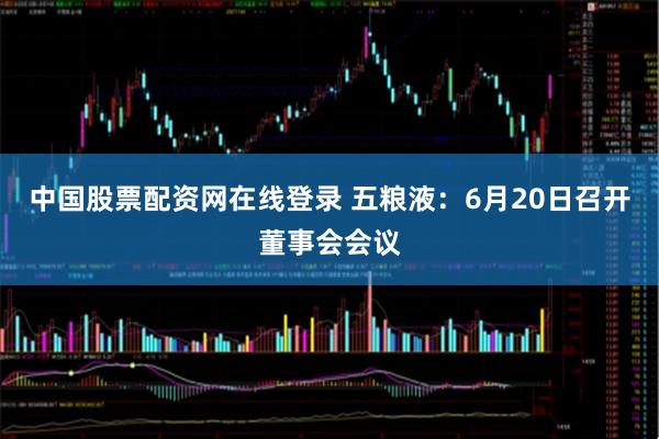 中国股票配资网在线登录 五粮液：6月20日召开董事会会议