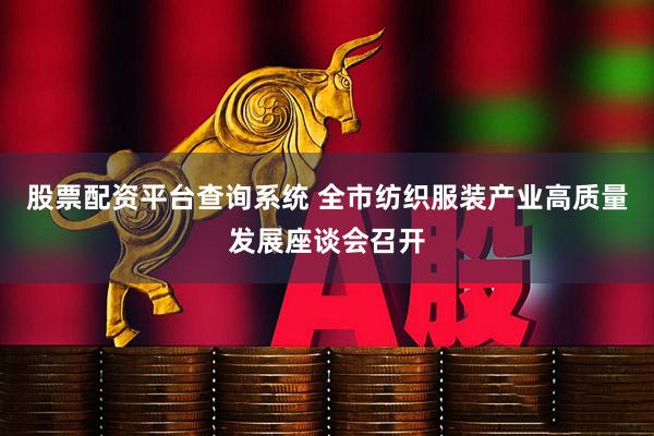 股票配资平台查询系统 全市纺织服装产业高质量发展座谈会召开