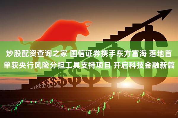 炒股配资查询之家 国信证券携手东方富海 落地首单获央行风险分担工具支持项目 开启科技金融新篇