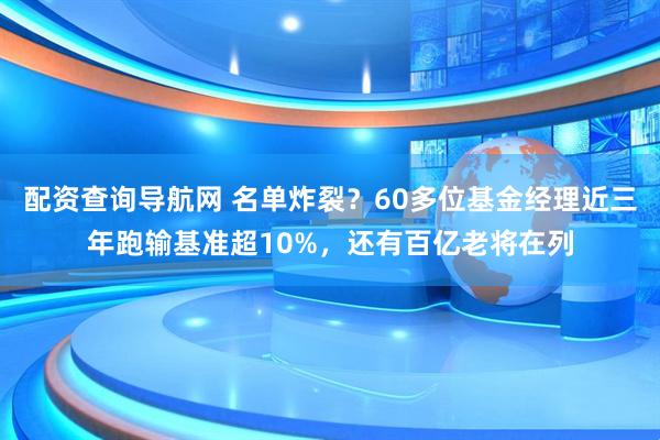 配资查询导航网 名单炸裂？60多位基金经理近三年跑输基准超10%，还有百亿老将在列