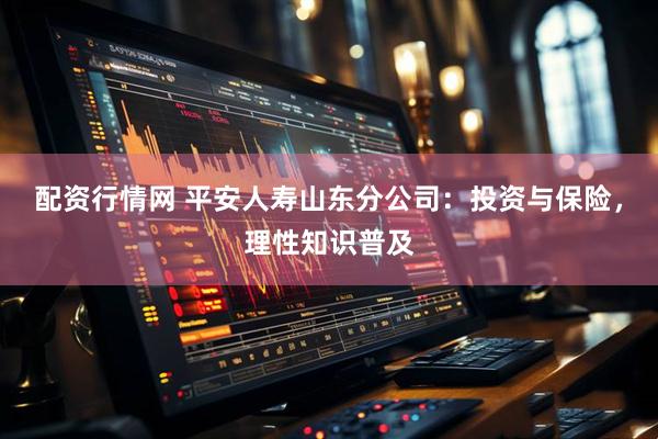 配资行情网 平安人寿山东分公司：投资与保险，理性知识普及