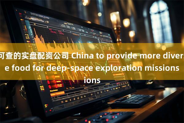 可查的实盘配资公司 China to provide more diverse food for deep-space exploration missions