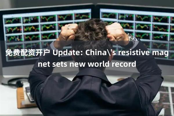 免费配资开户 Update: China's resistive magnet sets new world record