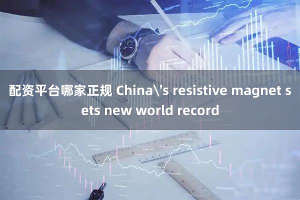 配资平台哪家正规 China's resistive magnet sets new world record