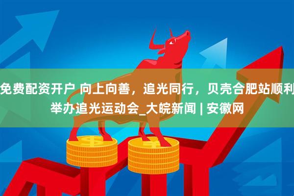 免费配资开户 向上向善，追光同行，贝壳合肥站顺利举办追光运动会_大皖新闻 | 安徽网