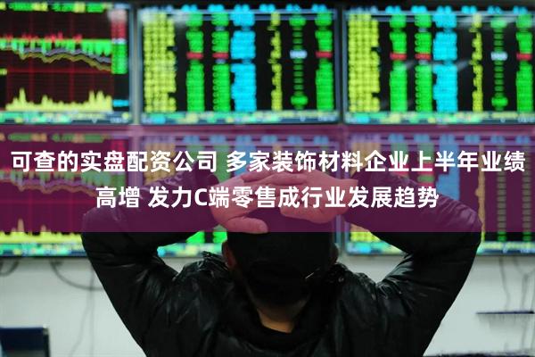 可查的实盘配资公司 多家装饰材料企业上半年业绩高增 发力C端零售成行业发展趋势