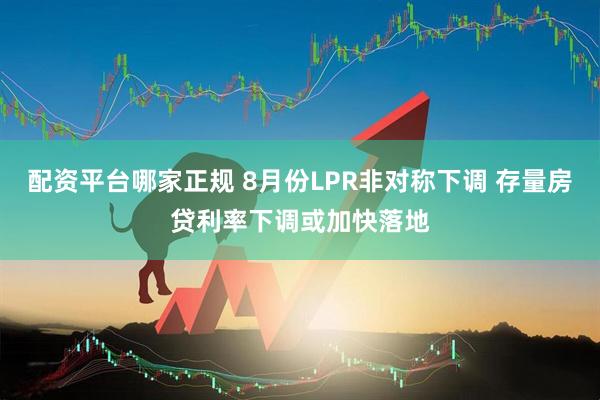 配资平台哪家正规 8月份LPR非对称下调 存量房贷利率下调或加快落地
