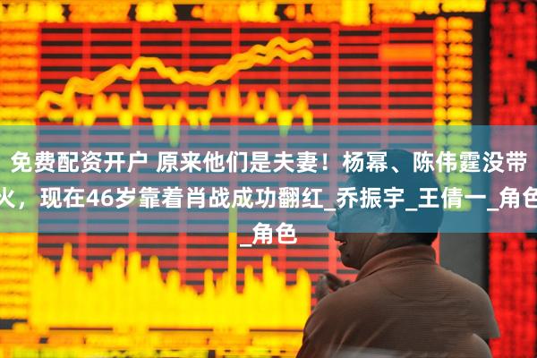 免费配资开户 原来他们是夫妻！杨幂、陈伟霆没带火，现在46岁靠着肖战成功翻红_乔振宇_王倩一_角色