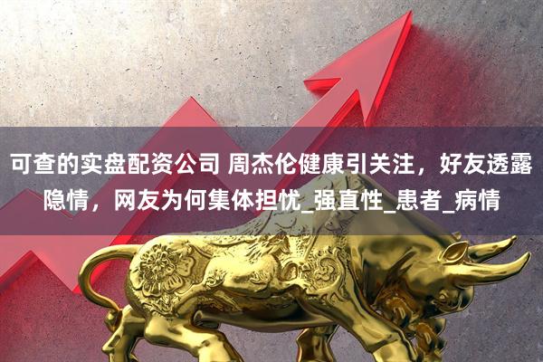 可查的实盘配资公司 周杰伦健康引关注，好友透露隐情，网友为何集体担忧_强直性_患者_病情