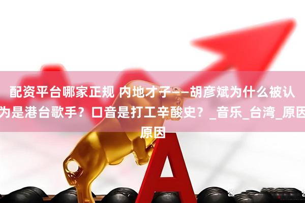 配资平台哪家正规 内地才子——胡彦斌为什么被认为是港台歌手？口音是打工辛酸史？_音乐_台湾_原因