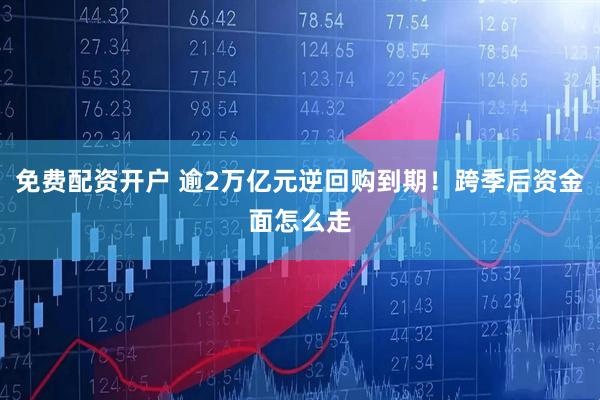 免费配资开户 逾2万亿元逆回购到期！跨季后资金面怎么走