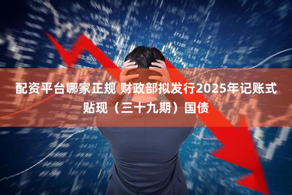 配资平台哪家正规 财政部拟发行2025年记账式贴现（三十九期）国债