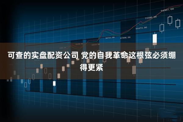 可查的实盘配资公司 党的自我革命这根弦必须绷得更紧