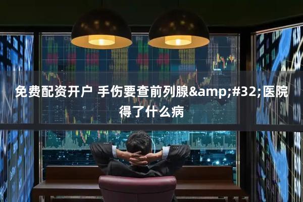 免费配资开户 手伤要查前列腺&#32;医院得了什么病