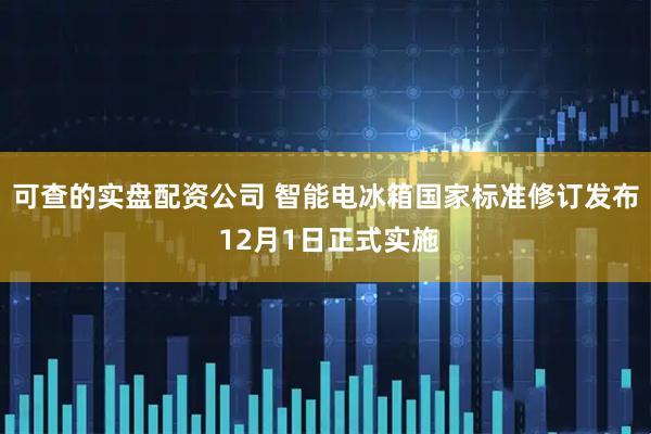 可查的实盘配资公司 智能电冰箱国家标准修订发布 12月1日正式实施