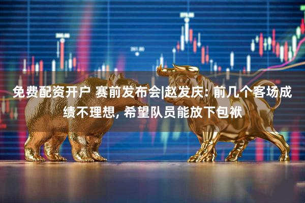免费配资开户 赛前发布会|赵发庆: 前几个客场成绩不理想, 希望队员能放下包袱