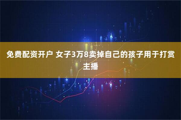 免费配资开户 女子3万8卖掉自己的孩子用于打赏主播