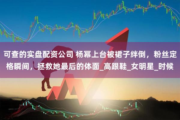 可查的实盘配资公司 杨幂上台被裙子绊倒，粉丝定格瞬间，拯救她最后的体面_高跟鞋_女明星_时候