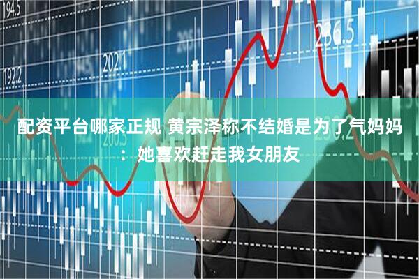 配资平台哪家正规 黄宗泽称不结婚是为了气妈妈：她喜欢赶走我女朋友