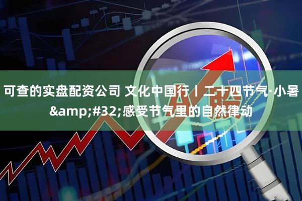 可查的实盘配资公司 文化中国行丨二十四节气·小暑&#32;感受节气里的自然律动