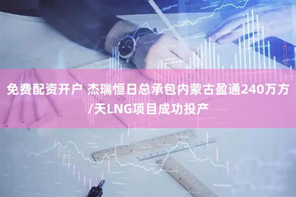 免费配资开户 杰瑞恒日总承包内蒙古盈通240万方/天LNG项目成功投产