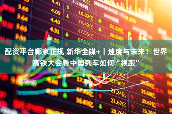 配资平台哪家正规 新华全媒+｜速度与未来！世界高铁大会看中国列车如何“领跑”