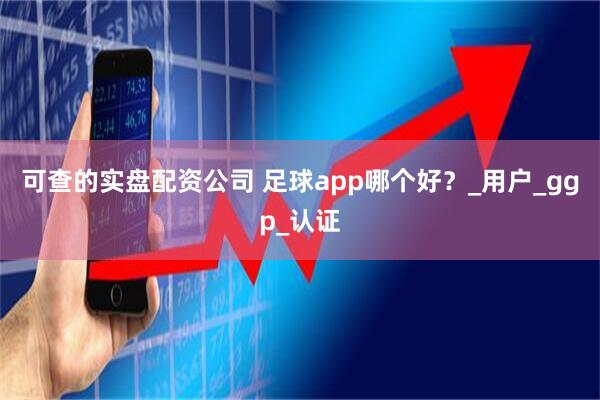 可查的实盘配资公司 足球app哪个好？_用户_ggp_认证