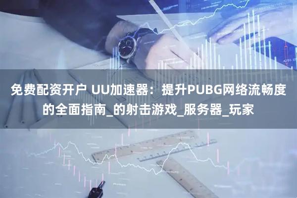 免费配资开户 UU加速器：提升PUBG网络流畅度的全面指南_的射击游戏_服务器_玩家