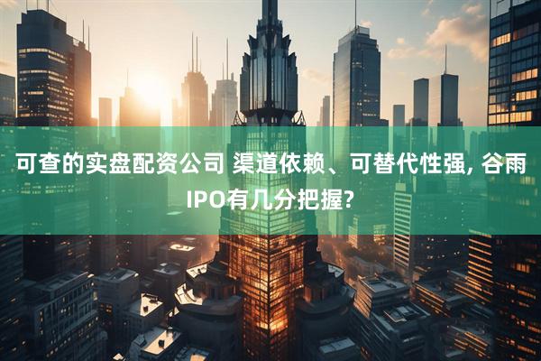 可查的实盘配资公司 渠道依赖、可替代性强, 谷雨IPO有几分把握?