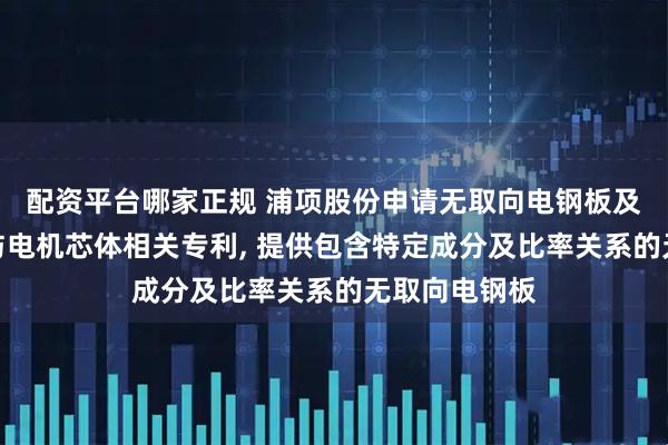 配资平台哪家正规 浦项股份申请无取向电钢板及其制造方法与电机芯体相关专利, 提供包含特定成分及比率关系的无取向电钢板
