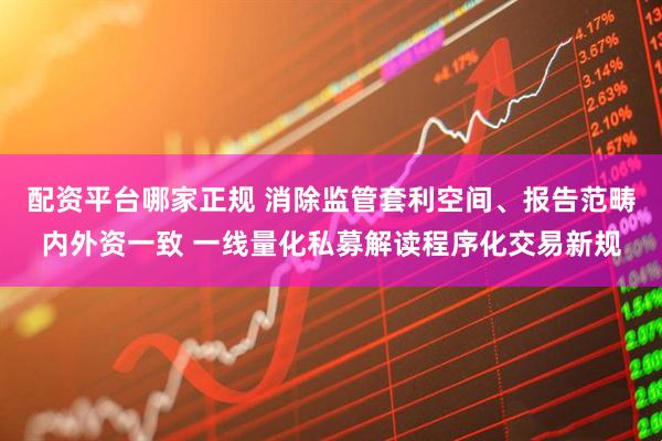 配资平台哪家正规 消除监管套利空间、报告范畴内外资一致 一线量化私募解读程序化交易新规