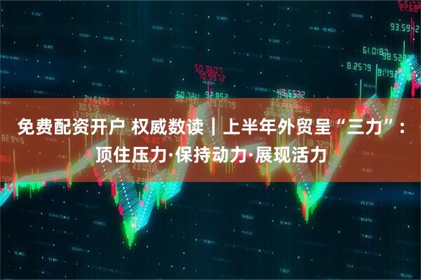 免费配资开户 权威数读｜上半年外贸呈“三力”：顶住压力·保持动力·展现活力