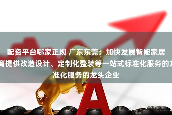 配资平台哪家正规 广东东莞：加快发展智能家居产业 培育提供改造设计、定制化整装等一站式标准化服务的龙头企业
