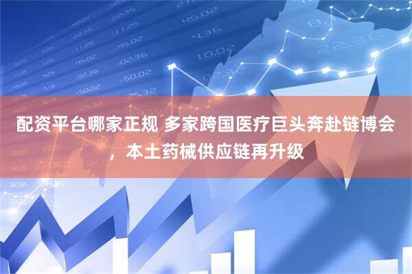 配资平台哪家正规 多家跨国医疗巨头奔赴链博会，本土药械供应链再升级