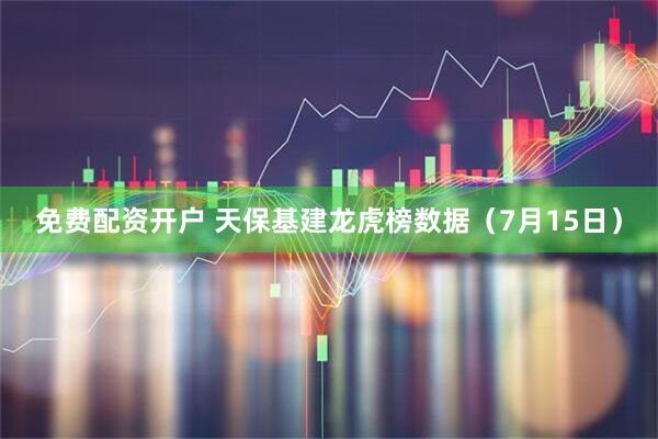 免费配资开户 天保基建龙虎榜数据（7月15日）