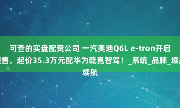 可查的实盘配资公司 一汽奥迪Q6L e-tron开启预售，起价35.3万元配华为乾崑智驾！_系统_品牌_续航