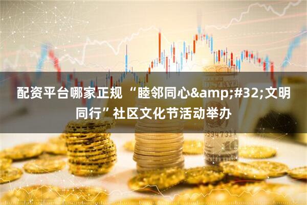 配资平台哪家正规 “睦邻同心&#32;文明同行”社区文化节活动举办