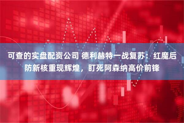 可查的实盘配资公司 德利赫特一战复苏：红魔后防新核重现辉煌，盯死阿森纳高价前锋