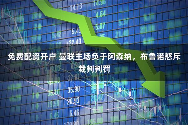 免费配资开户 曼联主场负于阿森纳，布鲁诺怒斥裁判判罚