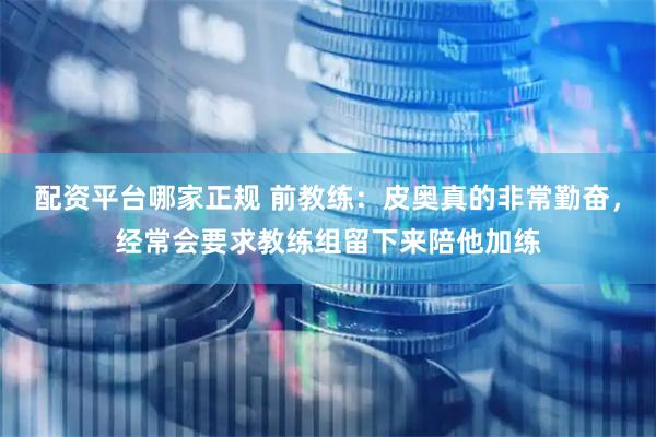 配资平台哪家正规 前教练：皮奥真的非常勤奋，经常会要求教练组留下来陪他加练