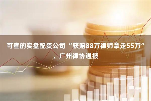 可查的实盘配资公司 “获赔88万律师拿走55万”，广州律协通报