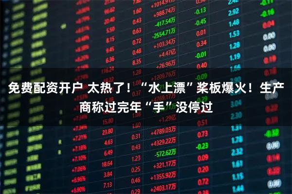 免费配资开户 太热了！“水上漂”桨板爆火！生产商称过完年“手”没停过