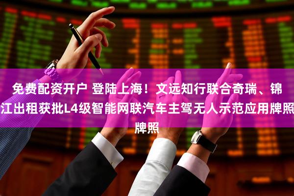 免费配资开户 登陆上海！文远知行联合奇瑞、锦江出租获批L4级智能网联汽车主驾无人示范应用牌照